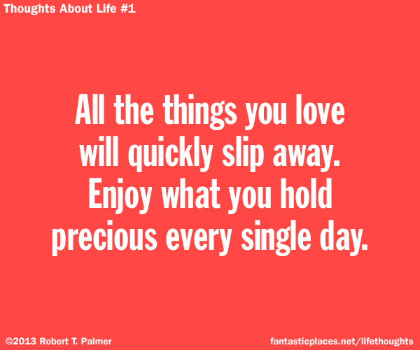 All the things you love will quickly slip away. Enjoy what you hold precious every single day.