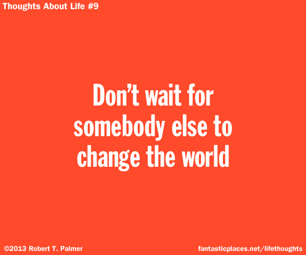 Don't wait for somebody else to change the world