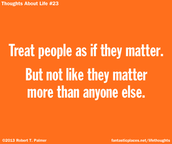 Treat people as if they matter. But not like they matter more than anyone else.