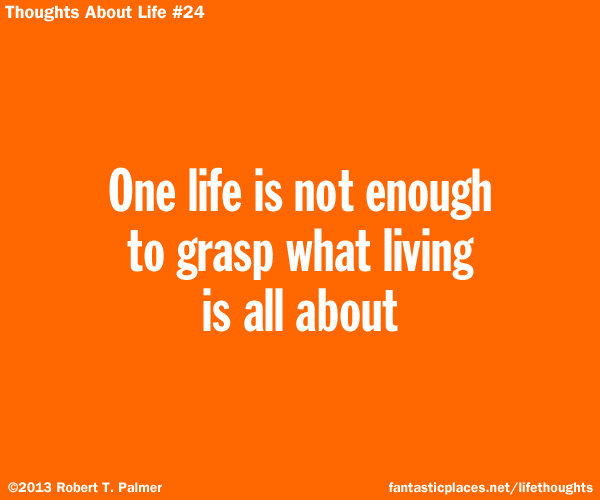 One life is not enough to grasp what living is all about