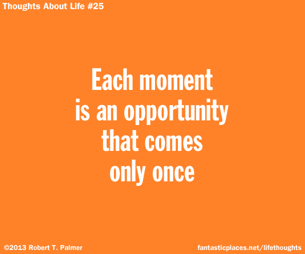 Each moment is an opportunity that comes only once