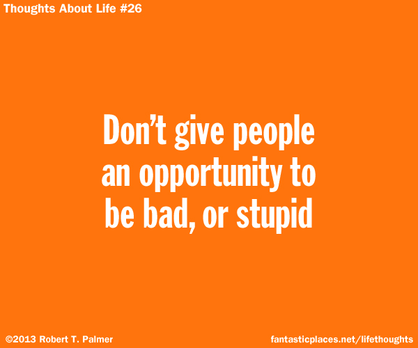 Don't give people an opportunity to be bad, or stupid
