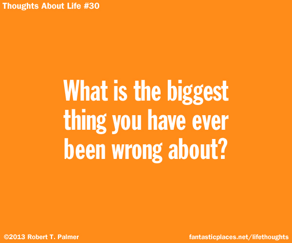 What is the biggest thing you have ever been wrong about?