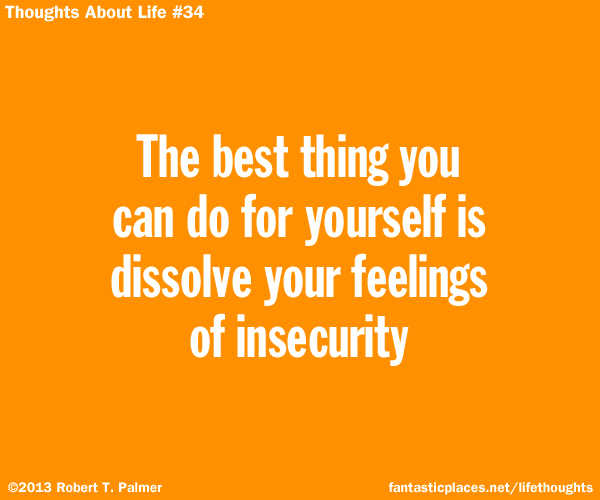 The best thing you can do for yourself is dissolve your feelings of insecurity
