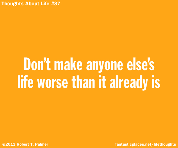 Don't make anyone else's life worse than it already is.