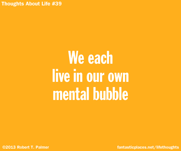 We each live in our own mental bubble