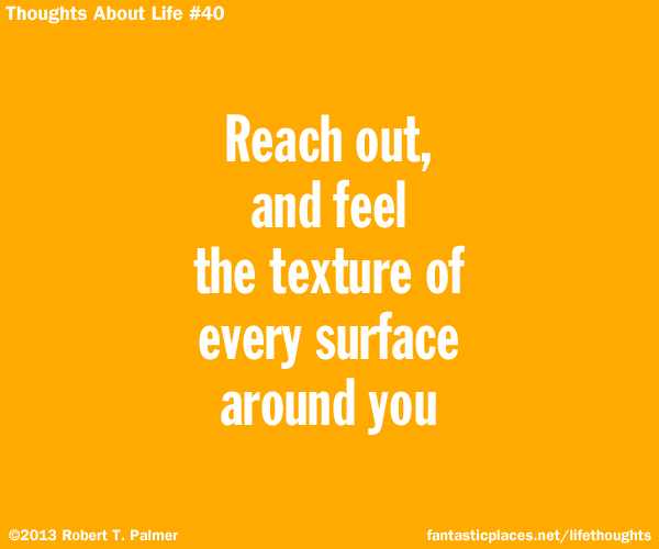 Reach out, and feel the texture of every surface around you