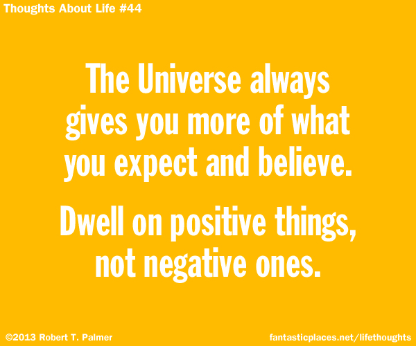 The Universe always gives you more of what you expect and believe. Dwell on positive things, not negative ones.
