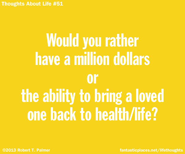 Would you rather have a million dollars or the ability to bring a loved one back to health / life?