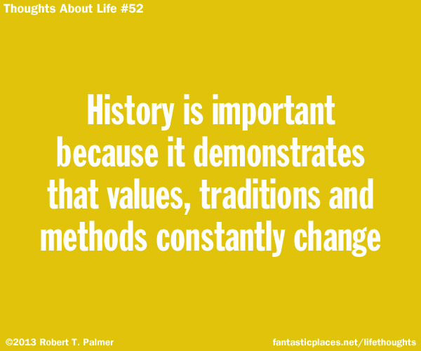 History is important because it demonstrates that values, traditions and methods constantly change