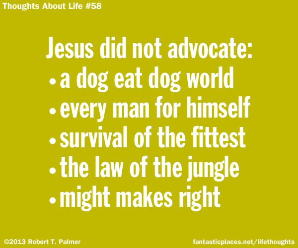 Jesus did not advocate: • a dog eat dog world • every man for himself • survival of the fittest • the law of the jungle • might makes right