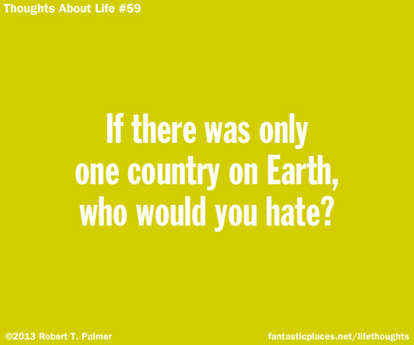 If there were only one country on Earth, who would you hate?