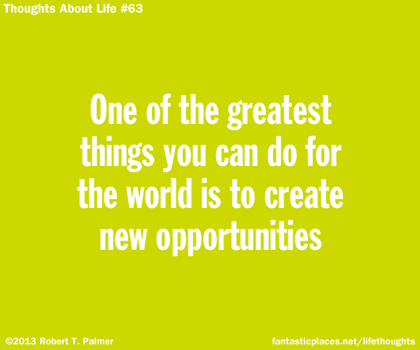 One of the greatest things you can do for the world is to create new opportunities