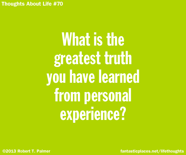What is the greatest truth you have learned from personal experience?