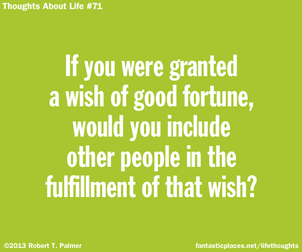 If you were granted a wish of good fortune, would you include other people in the fulfillment of that wish?