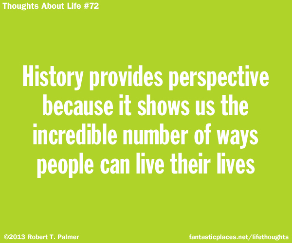 History provides perspective because it shows us the incredible number of ways people can live their lives