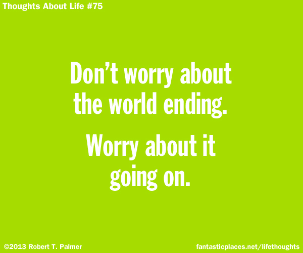 Don't worry about the world ending. Worry about it going on.