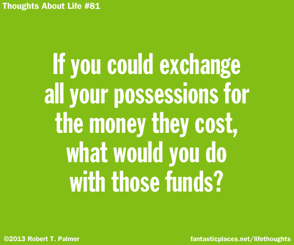 If you could exchange all your possessions for the money they cost, what would you do with those funds?
