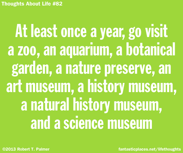 At least once a year, go visit a zoo, an aquarium, a botanical garden, a nature preserve, an art museum, a history museum, a natural history museum, and a science museum