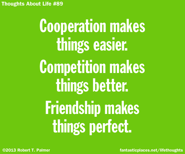Cooperation makes things easier. Competition makes things better. Friendship makes things perfect.