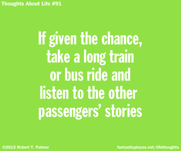 If given the chance, take a long train or bus ride and listen to the other passenger's stories