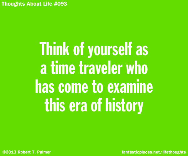 Think of yourself as a time traveler who has come to examine this era of history