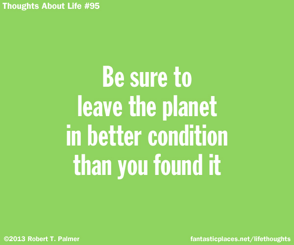 Be sure to leave the planet in better condition than you found it