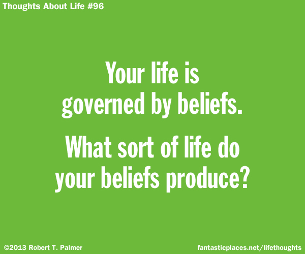 Your life is governed by beliefs. What sort of life do your beliefs produce?