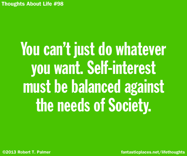 You can't just do whatever you want. Self interest must be balanced against the needs of Society.