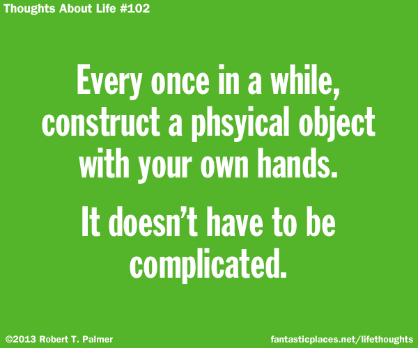 Every once in a while, construct a physical object with your own hands. It doesn't have to be complicated.