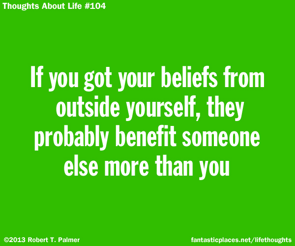 If you got your beliefs from outside yourself, they probably benefit someone else more than you