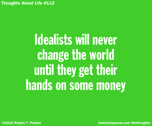 Idealists will never change the world until they get their hands on some money