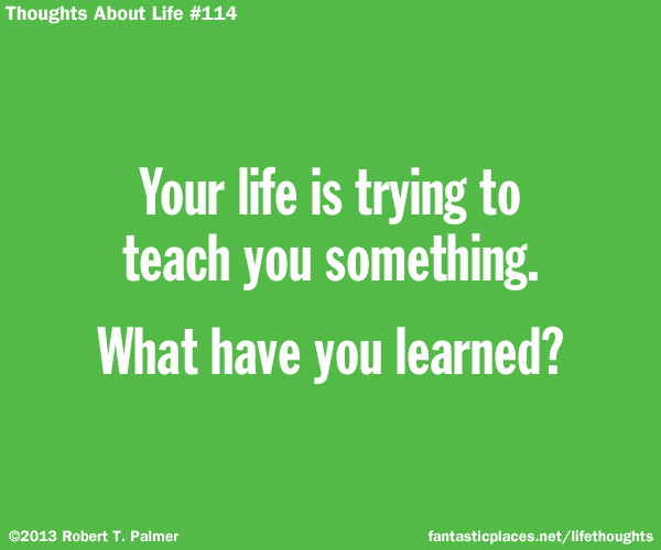 Your life is trying to teach you something. What have you learned?