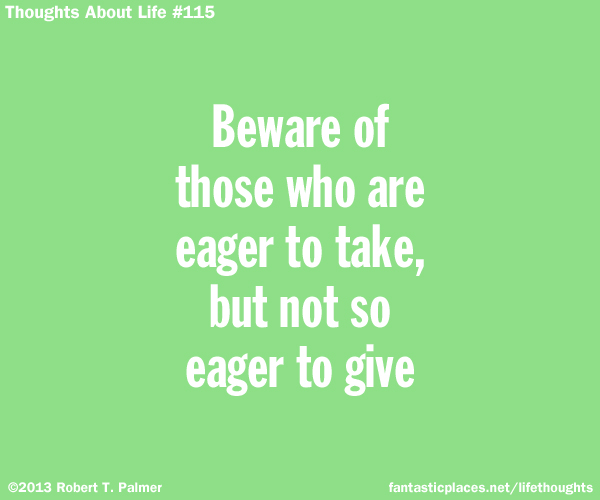 Beware of those who are eager to take, but not so eager to give
