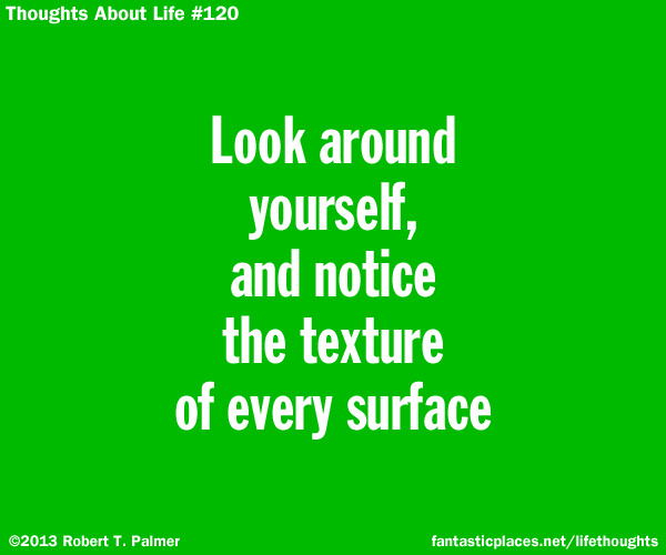 Look around yourself, and notice the texture of every surface