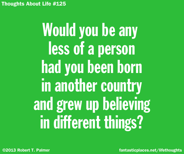 Would you be any less of a person had you been born in another country and grew up believing in different things?