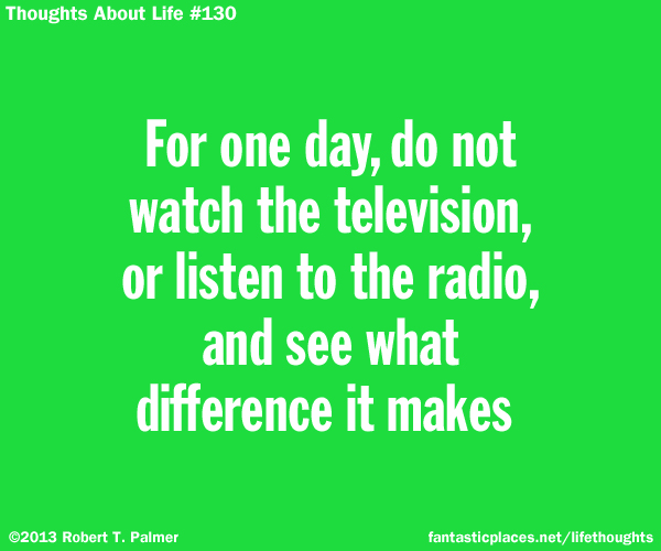 For one day, do not watch the television, or listen to the radio, and see what difference it makes