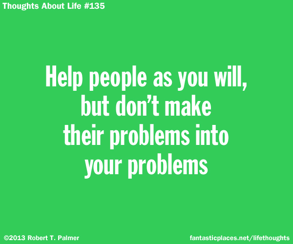 Help people as you will, but don't make their problems into your problems