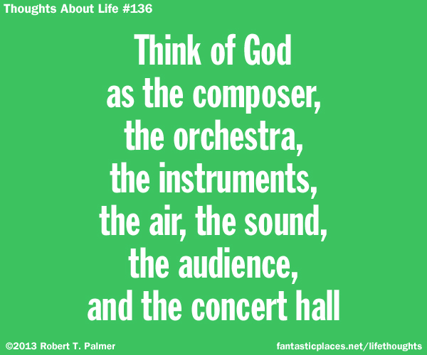 Think of God as the composer, the orchestra, the instruments, the air, the sound, the audience, and the concert hall