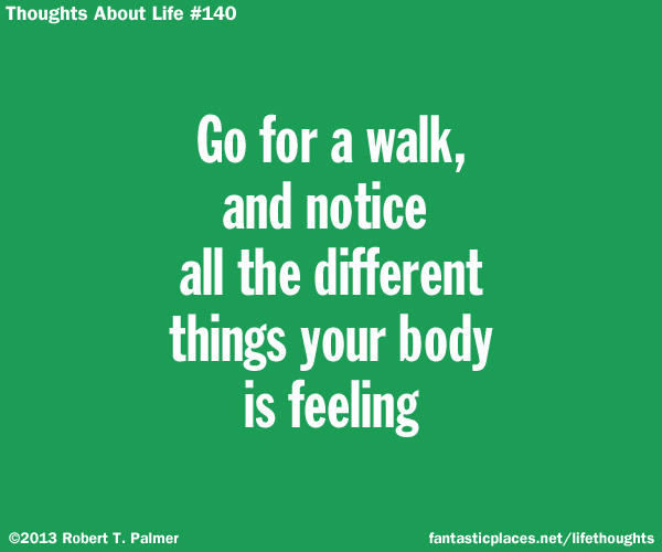 Go for a walk, and notice all the different things your body is feeling