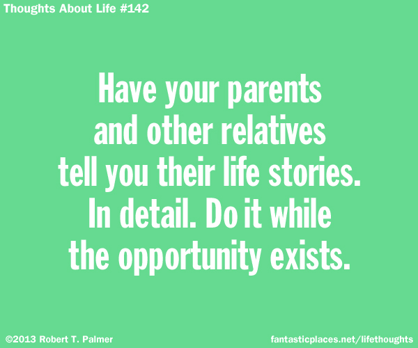 Have your parents and other relatives tell you their life stories. In detail. Do it while the opportunity exists.