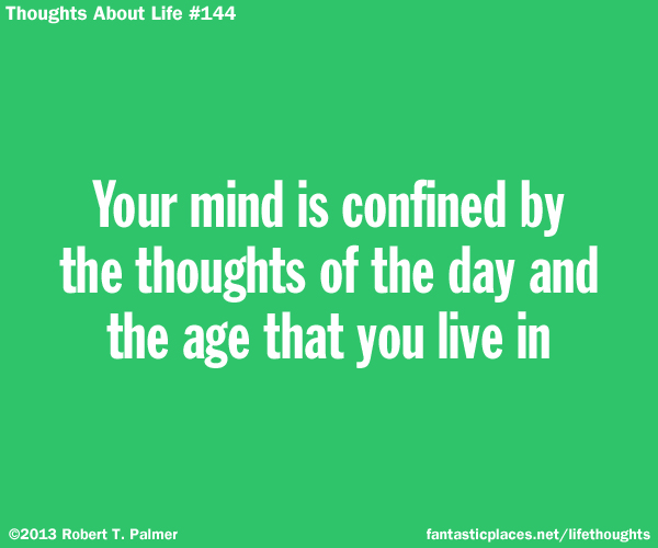 Your mind is confined by the thoughts of the day and the age that you live in