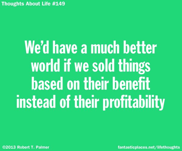 We'd have a much better world if we sold things based on their benefit instead of their profitability