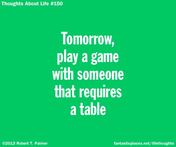 Tomorrow, play a game with someone that requires a table