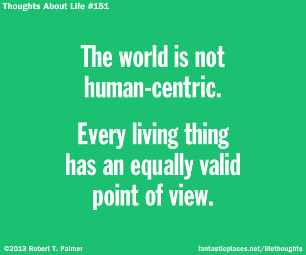 The world is not human-centric. Every living thing has an equally valid point of view.
