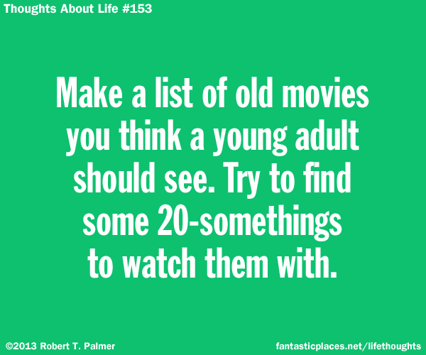 Make a list of old movies you think a young person should see. Try to find some 20-somethings to watch them with.