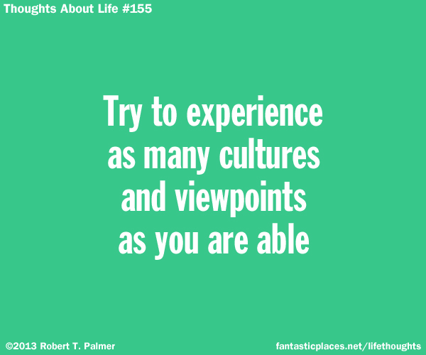 Try to experience and many culture and viewpoints as you are able