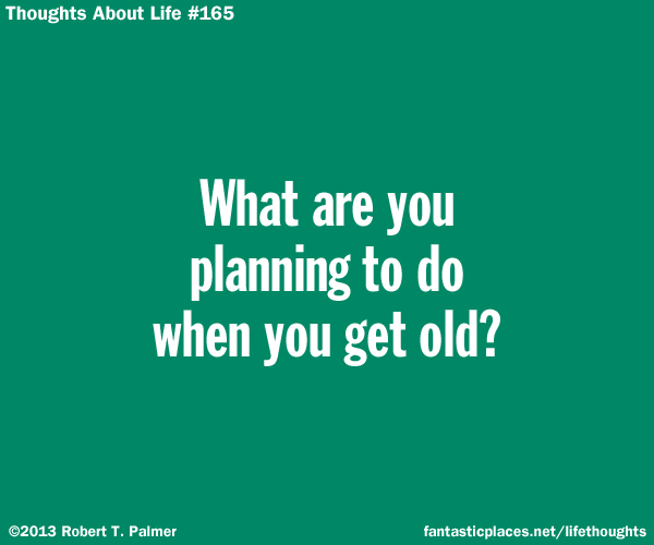 What are you planning to do when you get old?
