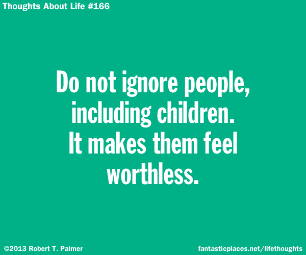 Do not ignore people, including children. It makes them feel worthless.