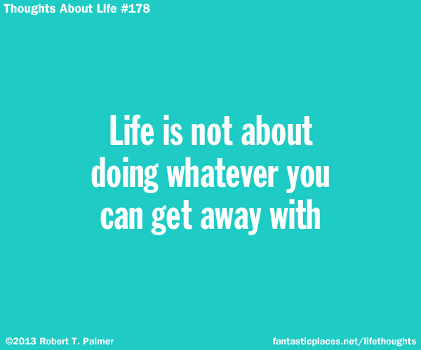 Life is not about doing whatever you can get away with
